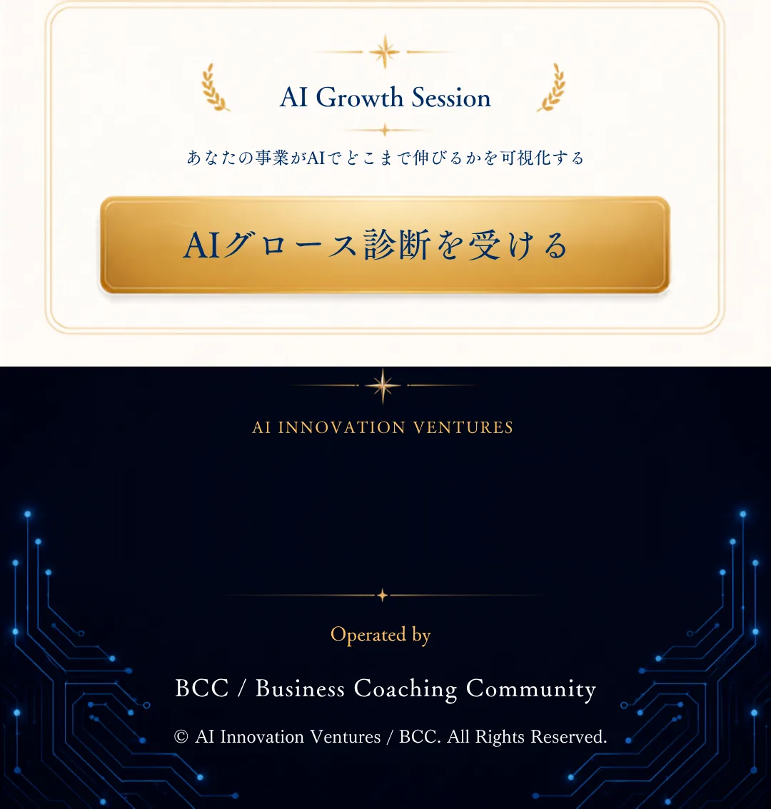 AI Growth Session — あなたの事業がAIでどこまで伸びるかを可視化する。AIグロース診断を受ける。AI INNOVATION VENTURES — AIで既存事業をグロースさせる、経営者のための実践コミュニティ。Operated by BCC / Business Coaching Community. © AI Innovation Ventures / BCC. All Rights Reserved.