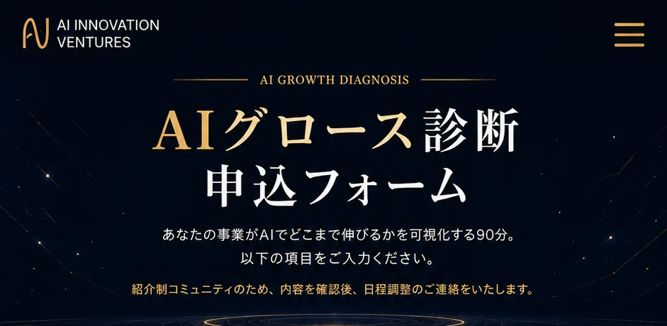 AI Innovation Ventures｜AIグロース診断 申込フォーム — あなたの事業がAIでどこまで伸ばせるかを可視化する90分。以下の項目をご入力ください。紹介制コミュニティのため、内容を確認後、日程調整のご連絡をいたします。